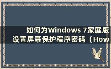 如何为Windows 7家庭版设置屏幕保护程序密码（How to set a screensaver for Windows 7 Home Edition）